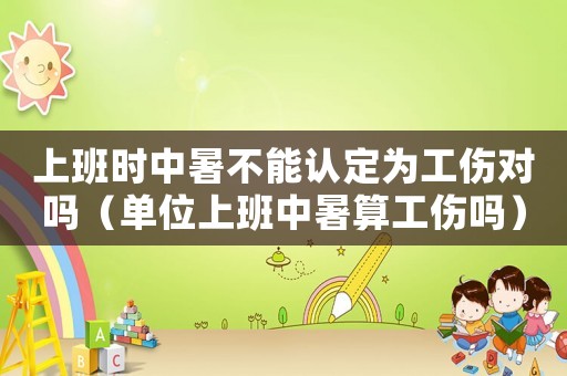 上班時(shí)中暑不能認(rèn)定為工傷對(duì)嗎（單位上班中暑算工傷嗎）