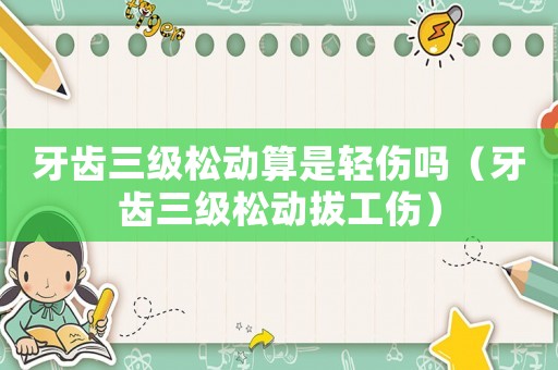牙齒三級松動(dòng)算是輕傷嗎（牙齒三級松動(dòng)拔工傷）