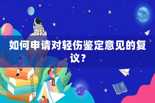 如何申請(qǐng)對(duì)輕傷鑒定意見(jiàn)的復(fù)議？