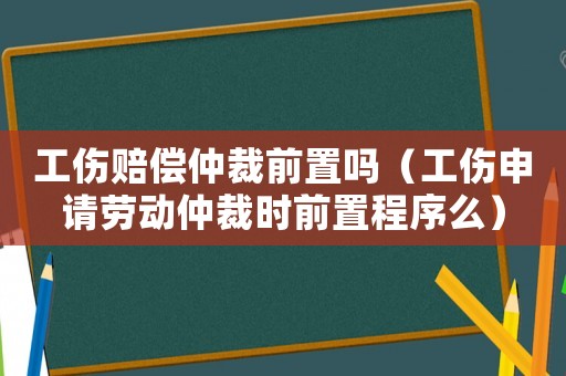 工傷賠償仲裁前置嗎（工傷申請勞動仲裁時(shí)前置程序么）