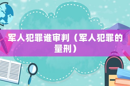 軍人犯罪誰審判（軍人犯罪的量刑）