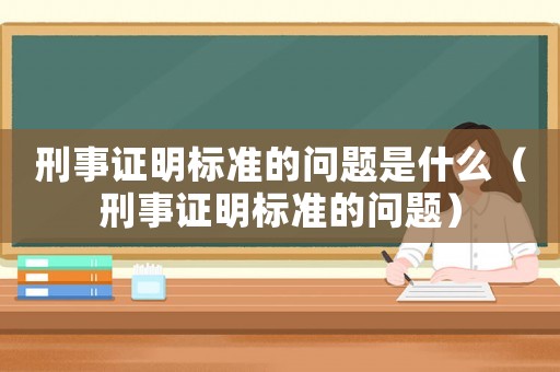 刑事證明標(biāo)準(zhǔn)的問題是什么（刑事證明標(biāo)準(zhǔn)的問題）