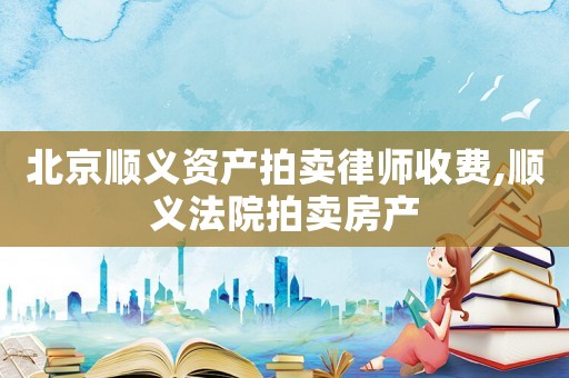 北京順義資產(chǎn)拍賣律師收費,順義法院拍賣房產(chǎn)