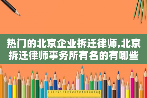 熱門的北京企業(yè)拆遷律師,北京拆遷律師事務所有名的有哪些?