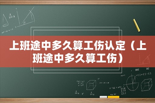 上班途中多久算工傷認(rèn)定（上班途中多久算工傷）