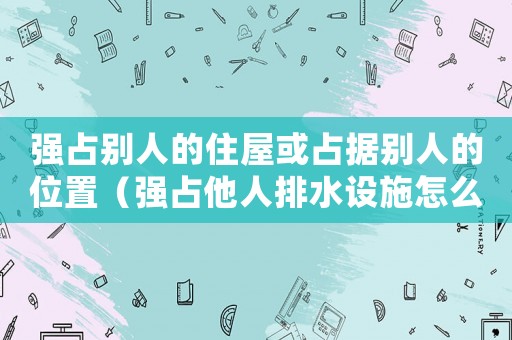 強(qiáng)占別人的住屋或占據(jù)別人的位置（強(qiáng)占他人排水設(shè)施怎么定罪）