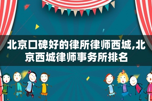 北京口碑好的律所律師西城,北京西城律師事務(wù)所排名