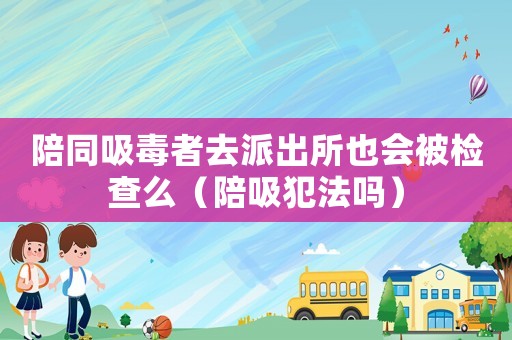 陪同吸毒者去派出所也會(huì)被檢查么（陪吸犯法嗎）
