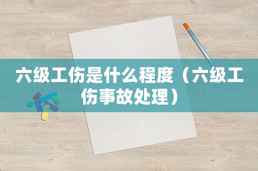 六級(jí)工傷是什么程度（六級(jí)工傷事故處理）