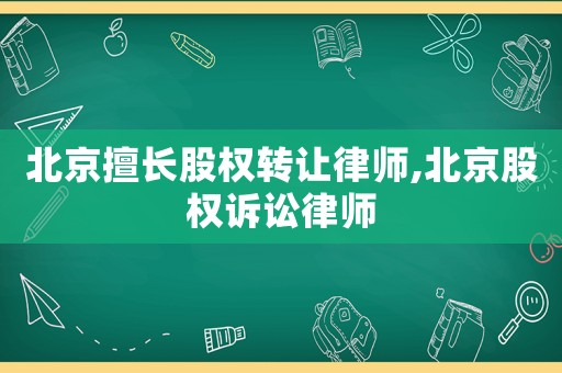 北京擅長(zhǎng)股權(quán)轉(zhuǎn)讓律師,北京股權(quán)訴訟律師
