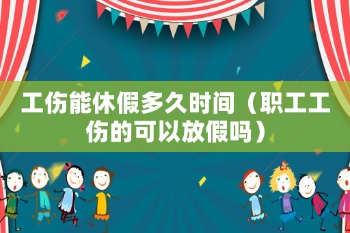 工傷能休假多久時(shí)間（職工工傷的可以放假嗎）