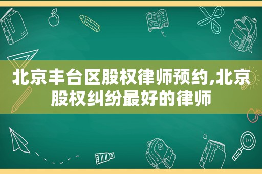 北京豐臺區(qū)股權(quán)律師預(yù)約,北京股權(quán)糾紛最好的律師