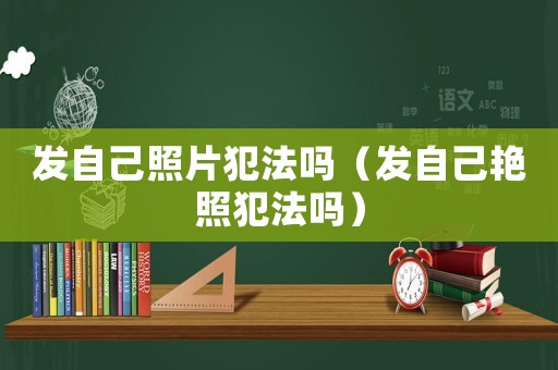 發(fā)自己照片犯法嗎（發(fā)自己艷照犯法嗎）