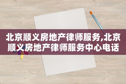 北京順義房地產(chǎn)律師服務(wù),北京順義房地產(chǎn)律師服務(wù)中心電話