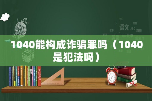 1040能構(gòu)成詐騙罪嗎（1040是犯法嗎）