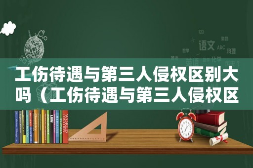 工傷待遇與第三人侵權(quán)區(qū)別大嗎（工傷待遇與第三人侵權(quán)區(qū)別）