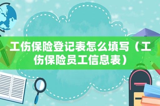 工傷保險(xiǎn)登記表怎么填寫(xiě)（工傷保險(xiǎn)員工信息表）