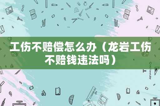 工傷不賠償怎么辦（龍巖工傷不賠錢違法嗎）