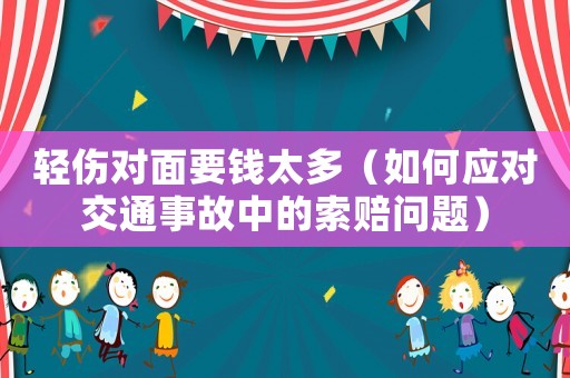 輕傷對面要錢太多（如何應(yīng)對交通事故中的索賠問題）