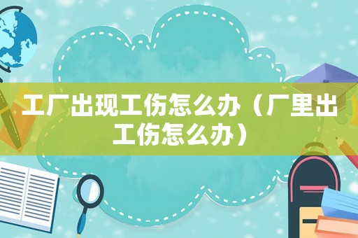 工廠出現(xiàn)工傷怎么辦（廠里出工傷怎么辦）