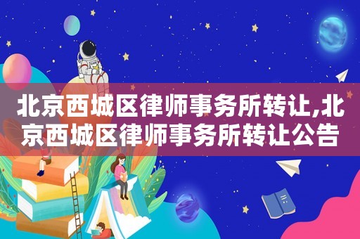 北京西城區(qū)律師事務所轉(zhuǎn)讓,北京西城區(qū)律師事務所轉(zhuǎn)讓公告