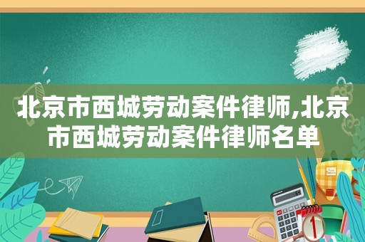 北京市西城勞動案件律師,北京市西城勞動案件律師名單
