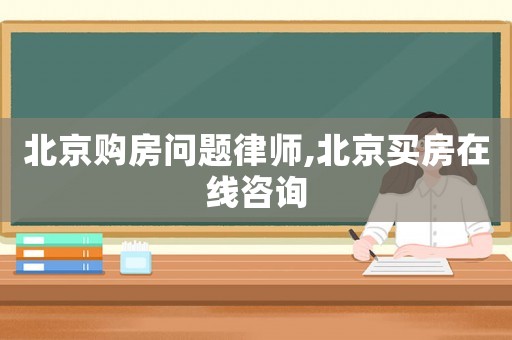 北京購(gòu)房問題律師,北京買房在線咨詢
