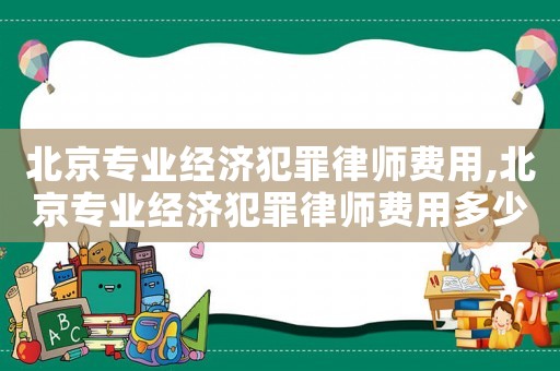北京專(zhuān)業(yè)經(jīng)濟(jì)犯罪律師費(fèi)用,北京專(zhuān)業(yè)經(jīng)濟(jì)犯罪律師費(fèi)用多少