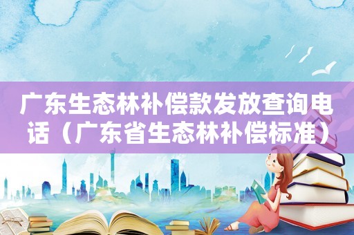 廣東生態(tài)林補(bǔ)償款發(fā)放查詢電話（廣東省生態(tài)林補(bǔ)償標(biāo)準(zhǔn)）