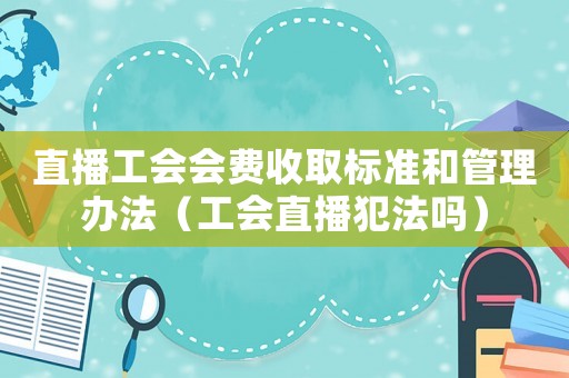 直播工會會費收取標(biāo)準(zhǔn)和管理辦法（工會直播犯法嗎）