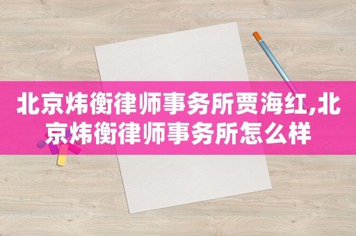 北京煒衡律師事務(wù)所賈海紅,北京煒衡律師事務(wù)所怎么樣