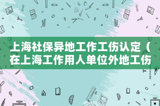 上海社保異地工作工傷認(rèn)定（在上海工作用人單位外地工傷）