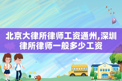 北京大律所律師工資通州,深圳律所律師一般多少工資
