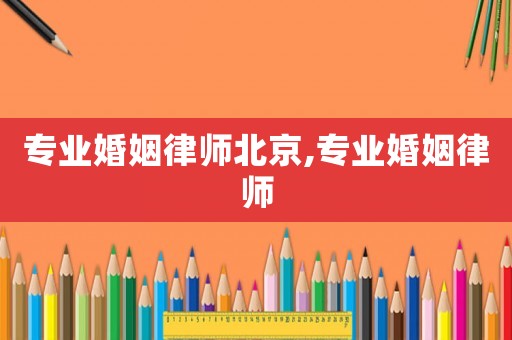 專業(yè)婚姻律師北京,專業(yè)婚姻律師