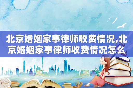 北京婚姻家事律師收費(fèi)情況,北京婚姻家事律師收費(fèi)情況怎么樣