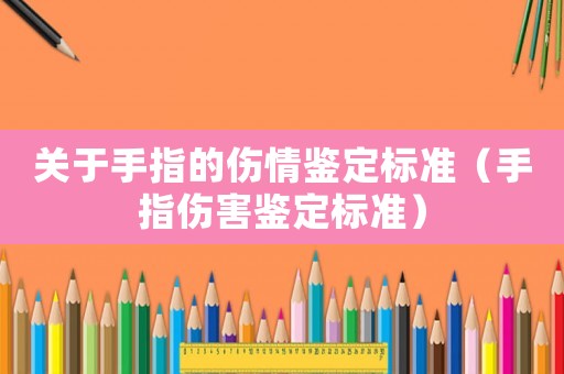 關(guān)于手指的傷情鑒定標(biāo)準(zhǔn)（手指傷害鑒定標(biāo)準(zhǔn)）