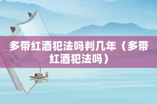 多帶紅酒犯法嗎判幾年（多帶紅酒犯法嗎）