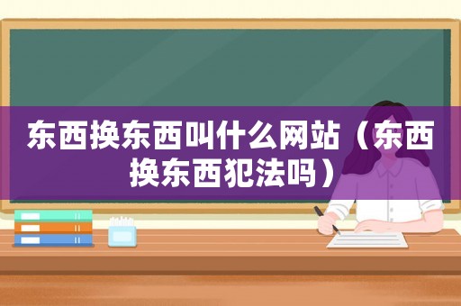 東西換東西叫什么網(wǎng)站（東西換東西犯法嗎）