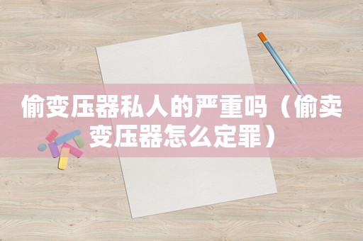 偷變壓器私人的嚴(yán)重嗎（偷賣變壓器怎么定罪）
