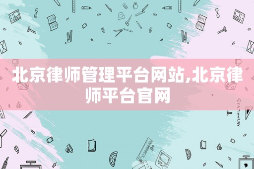 北京律師管理平臺網(wǎng)站,北京律師平臺官網(wǎng)
