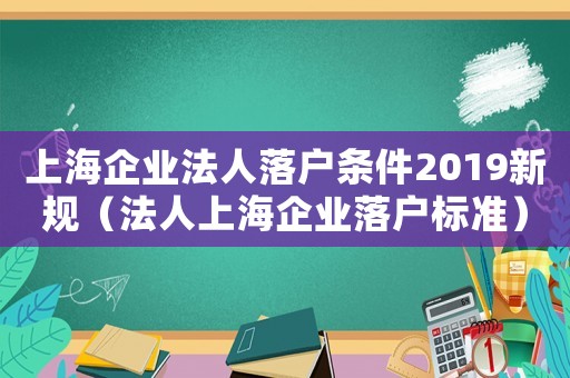 上海企業(yè)法人落戶條件2019新規(guī)（法人上海企業(yè)落戶標準）