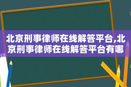 北京刑事律師在線解答平臺(tái),北京刑事律師在線解答平臺(tái)有哪些