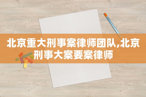 北京重大刑事案律師團(tuán)隊(duì),北京刑事大案要案律師