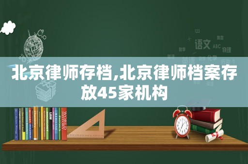 北京律師存檔,北京律師檔案存放45家機構