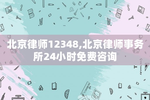 北京律師12348,北京律師事務(wù)所24小時(shí)免費(fèi)咨詢