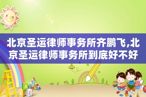 北京圣運(yùn)律師事務(wù)所齊鵬飛,北京圣運(yùn)律師事務(wù)所到底好不好