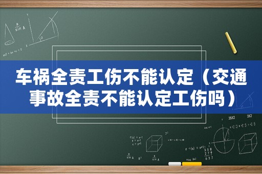 車禍全責(zé)工傷不能認(rèn)定（交通事故全責(zé)不能認(rèn)定工傷嗎）