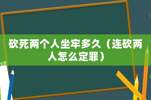 砍死兩個(gè)人坐牢多久（連砍兩人怎么定罪）