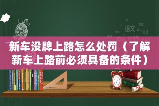 新車(chē)沒(méi)牌上路怎么處罰（了解新車(chē)上路前必須具備的條件）