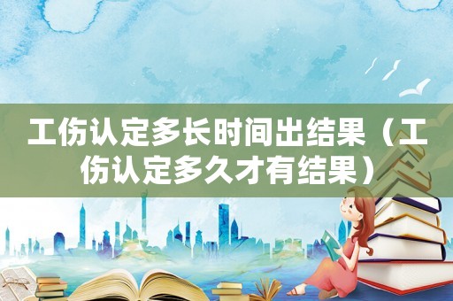 工傷認(rèn)定多長時(shí)間出結(jié)果（工傷認(rèn)定多久才有結(jié)果）